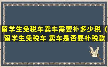 留学生免税车卖车需要补多少税（留学生免税车 卖车是否要补税款）
